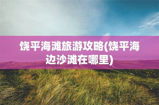 饶平海滩旅游攻略(饶平海边沙滩在哪里)