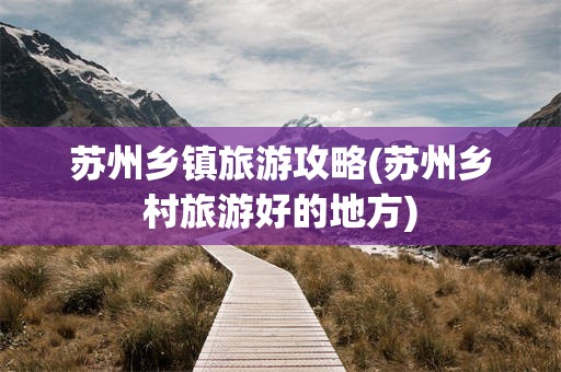 苏州乡镇旅游攻略(苏州乡村旅游好的地方)