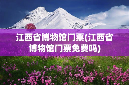 江西省博物馆门票(江西省博物馆门票免费吗)