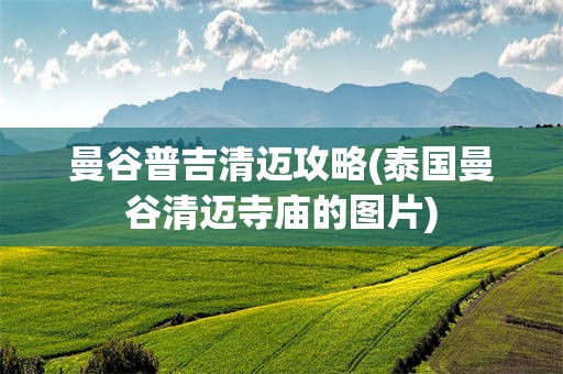 曼谷普吉清迈攻略(泰国曼谷清迈寺庙的图片)