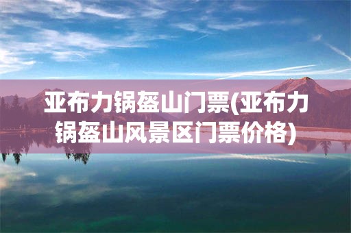亚布力锅盔山门票(亚布力锅盔山风景区门票价格)