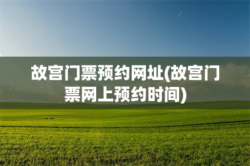 故宫门票预约网址(故宫门票网上预约时间)