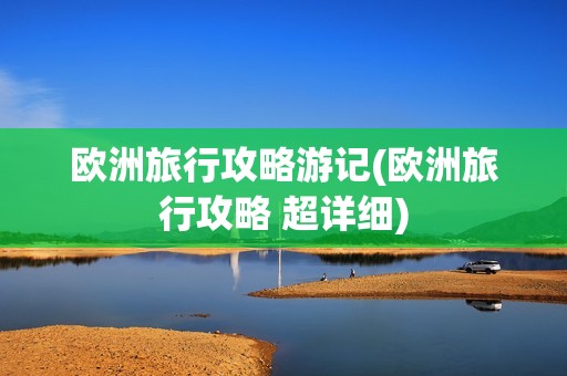 欧洲旅行攻略游记(欧洲旅行攻略 超详细)