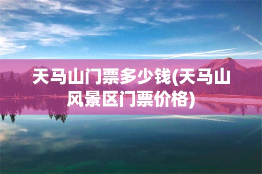 天马山门票多少钱(天马山风景区门票价格)