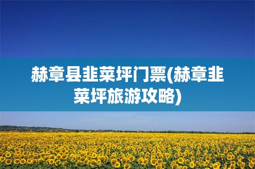 赫章县韭菜坪门票(赫章韭菜坪旅游攻略)