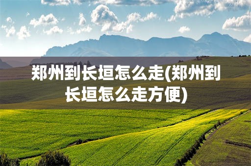 郑州到长垣怎么走(郑州到长垣怎么走方便)