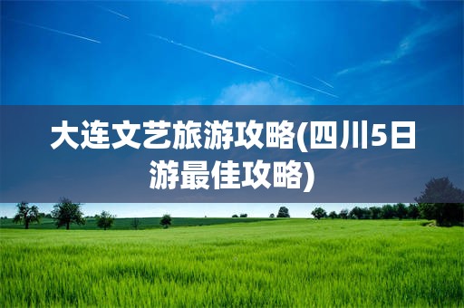 大连文艺旅游攻略(四川5日游最佳攻略)