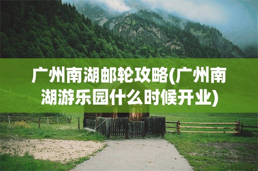 广州南湖邮轮攻略(广州南湖游乐园什么时候开业)