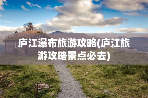 庐江瀑布旅游攻略(庐江旅游攻略景点必去)