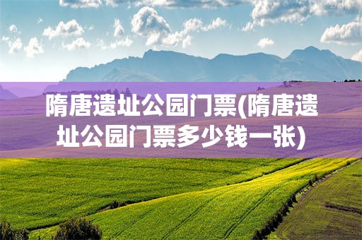 隋唐遗址公园门票(隋唐遗址公园门票多少钱一张)