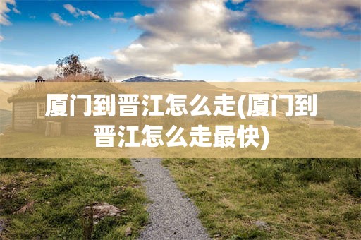 厦门到晋江怎么走(厦门到晋江怎么走最快)
