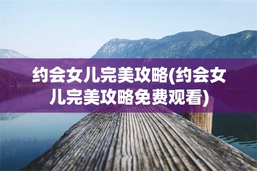 约会女儿完美攻略(约会女儿完美攻略免费观看)