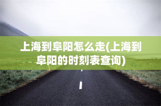 上海到阜阳怎么走(上海到阜阳的时刻表查询)