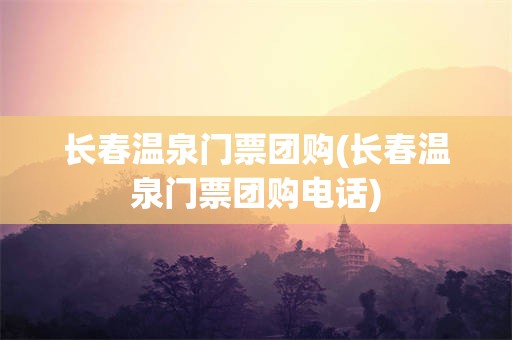 长春温泉门票团购(长春温泉门票团购电话)