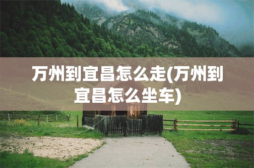 万州到宜昌怎么走(万州到宜昌怎么坐车)