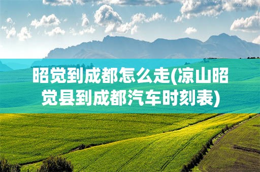 昭觉到成都怎么走(凉山昭觉县到成都汽车时刻表)