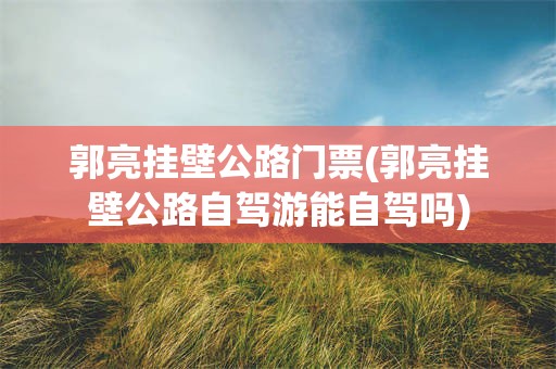 郭亮挂壁公路门票(郭亮挂壁公路自驾游能自驾吗)