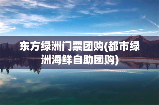 东方绿洲门票团购(都市绿洲海鲜自助团购)