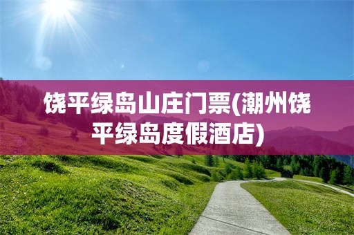 饶平绿岛山庄门票(潮州饶平绿岛度假酒店)