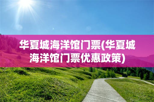 华夏城海洋馆门票(华夏城海洋馆门票优惠政策)