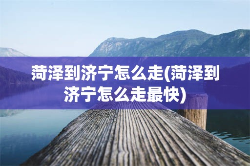 菏泽到济宁怎么走(菏泽到济宁怎么走最快)