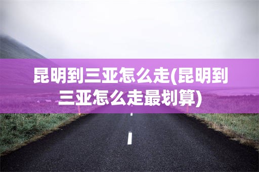 昆明到三亚怎么走(昆明到三亚怎么走最划算)