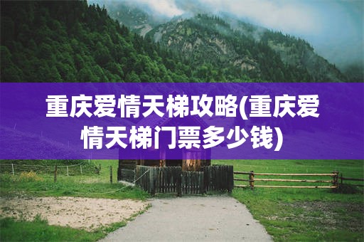 重庆爱情天梯攻略(重庆爱情天梯门票多少钱)