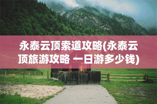 永泰云顶索道攻略(永泰云顶旅游攻略 一日游多少钱)