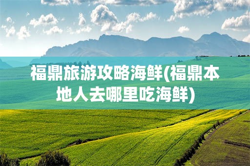 福鼎旅游攻略海鲜(福鼎本地人去哪里吃海鲜)