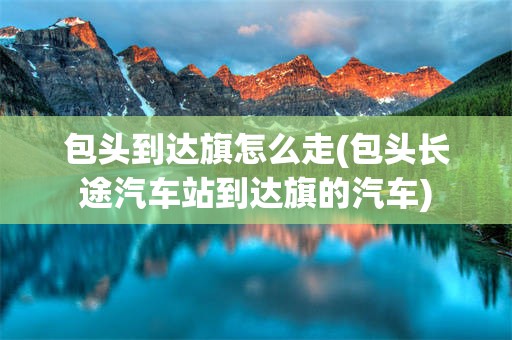 包头到达旗怎么走(包头长途汽车站到达旗的汽车)