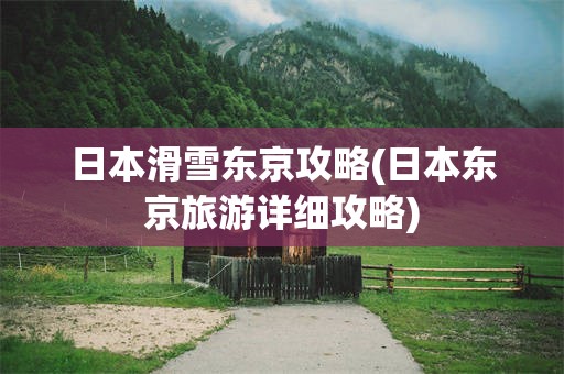 日本滑雪东京攻略(日本东京旅游详细攻略)