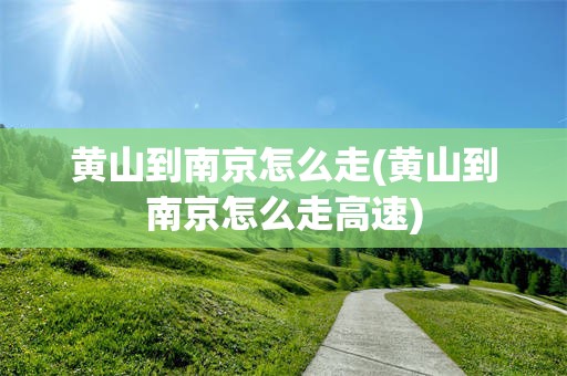 黄山到南京怎么走(黄山到南京怎么走高速)