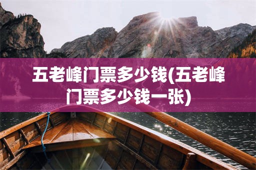 五老峰门票多少钱(五老峰门票多少钱一张)
