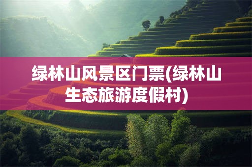 绿林山风景区门票(绿林山生态旅游度假村)