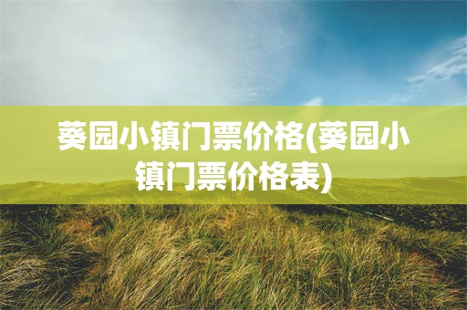 葵园小镇门票价格(葵园小镇门票价格表)