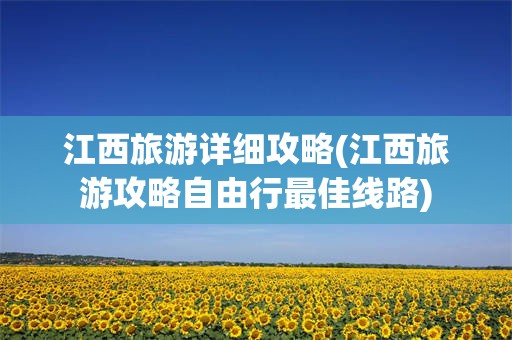 江西旅游详细攻略(江西旅游攻略自由行最佳线路)