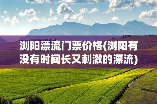 浏阳漂流门票价格(浏阳有没有时间长又刺激的漂流)