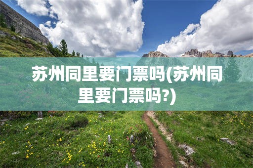 苏州同里要门票吗(苏州同里要门票吗?)
