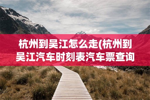 杭州到吴江怎么走(杭州到吴江汽车时刻表汽车票查询)