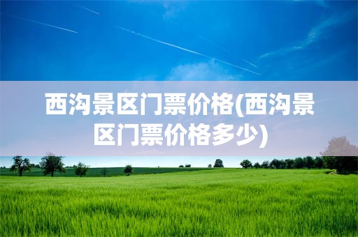 西沟景区门票价格(西沟景区门票价格多少)
