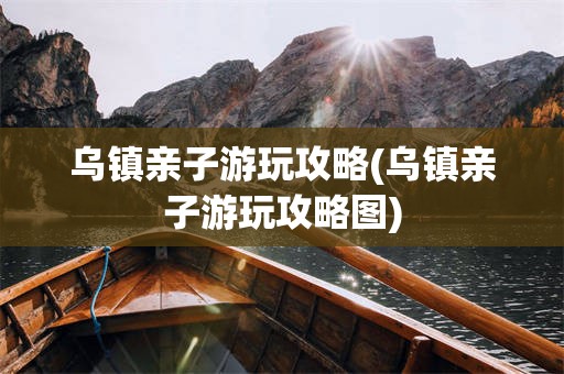 乌镇亲子游玩攻略(乌镇亲子游玩攻略图)