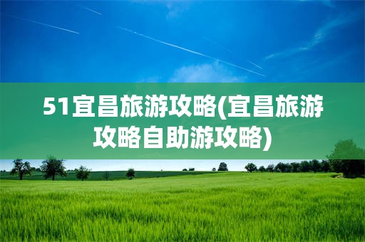 51宜昌旅游攻略(宜昌旅游攻略自助游攻略)