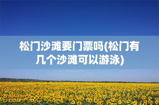松门沙滩要门票吗(松门有几个沙滩可以游泳)