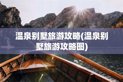 温泉别墅旅游攻略(温泉别墅旅游攻略图)