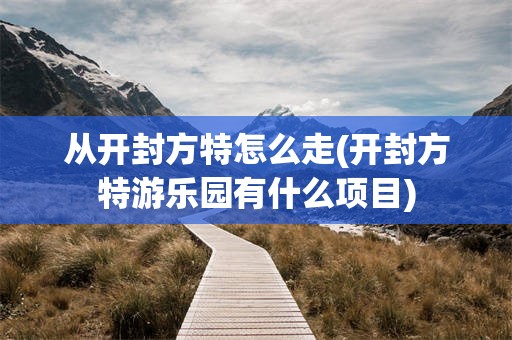 从开封方特怎么走(开封方特游乐园有什么项目)