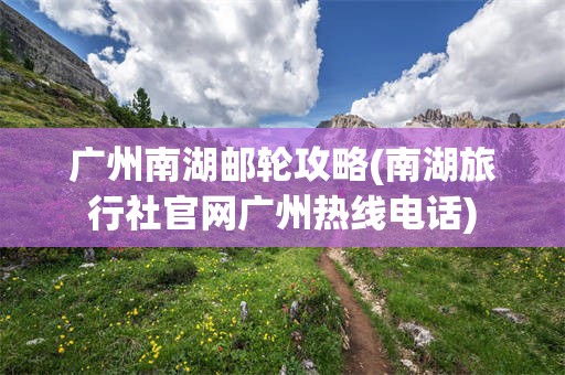 广州南湖邮轮攻略(南湖旅行社官网广州热线电话)