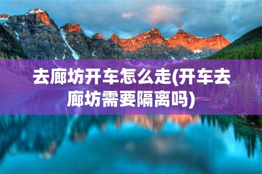去廊坊开车怎么走(开车去廊坊需要隔离吗)