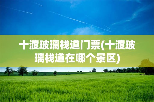十渡玻璃栈道门票(十渡玻璃栈道在哪个景区)