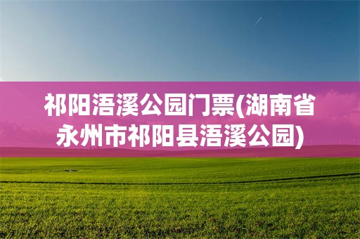 祁阳浯溪公园门票(湖南省永州市祁阳县浯溪公园)