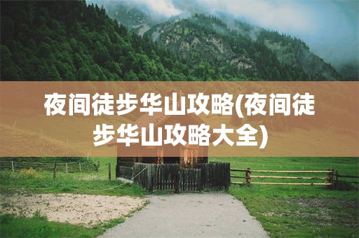 夜间徒步华山攻略(夜间徒步华山攻略大全)